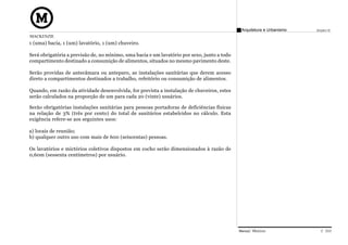 Arquitetura e Urbanismo   Projeto VI
MACKENZIE
1 (uma) bacia, 1 (um) lavatório, 1 (um) chuveiro.

Será obrigatória a previsão de, no mínimo, uma bacia e um lavatório por sexo, junto a todo
compartimento destinado a consumição de alimentos, situados no mesmo pavimento deste.

Serão providas de antecâmara ou anteparo, as instalações sanitárias que derem acesso
direto a compartimentos destinados a trabalho, refeitório ou consumição de alimentos.

Quando, em razão da atividade desenvolvida, for prevista a instalação de chuveiros, estes
serão calculados na proporção de um para cada 20 (vinte) usuários.

Serão obrigatórias instalações sanitárias para pessoas portadoras de deficiências físicas
na relação de 3% (três por cento) do total de sanitários estabelcidos no cálculo. Esta
exigência refere-se aos seguintes usos:

a) locais de reunião;
b) qualquer outro uso com mais de 600 (seiscentas) pessoas.

Os lavatórios e mictórios coletivos dispostos em cocho serão dimensionados à razão de
0,60m (sessenta centímetros) por usuário.




                                                                                             Manual Técnico                C 010
 
