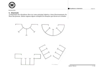 Arquitetura e Urbanismo   Projeto VI
MACKENZIE

b. disposição
A disposição dos elevadores deve ter como principal objetivo o bom direcionamento do
fluxo das pessoas. Abaixo seguem alguns exemplos de situações que devem ser evitadas:




                                                                                        Manual Técnico                C 032
 