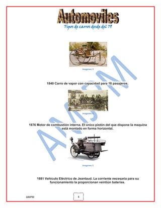 Tipos de carros desde del 79

imagenes 3

1840 Carro de vapor con capacidad para 18 pasajeros.

imagenes 4

1876 Motor de combustión interna. El único pistón del que dispone la maquina
está montado en forma horizontal.

imagenes 5

1881 Vehículo Eléctrico de Jeantaud. La corriente necesaria para su
funcionamiento la proporcionan veintiún baterías.

AMPM

4

 