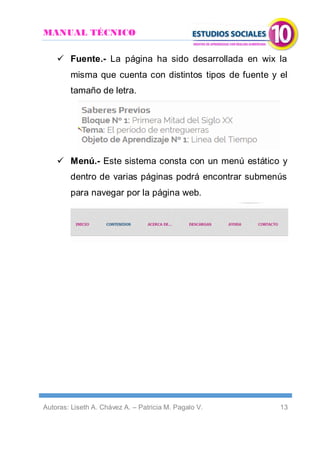 MANUAL TÉCNICO
Autoras: Liseth A. Chávez A. – Patricia M. Pagalo V. 13
 Fuente.- La página ha sido desarrollada en wix la
misma que cuenta con distintos tipos de fuente y el
tamaño de letra.
 Menú.- Este sistema consta con un menú estático y
dentro de varias páginas podrá encontrar submenús
para navegar por la página web.
 