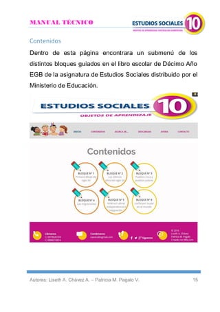 MANUAL TÉCNICO
Autoras: Liseth A. Chávez A. – Patricia M. Pagalo V. 15
Contenidos
Dentro de esta página encontrara un submenú de los
distintos bloques guiados en el libro escolar de Décimo Año
EGB de la asignatura de Estudios Sociales distribuido por el
Ministerio de Educación.
 