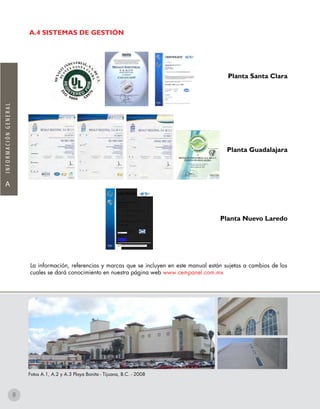 A.4 SISTEMAS DE GESTIÓN
Fotos A.1, A.2 y A.3 Playa Bonita - Tijuana, B.C. - 2008
A
INFORMACIÓNGENERAL
La información, referencias y marcas que se incluyen en este manual están sujetas a cambios de los
cuales se dará conocimiento en nuestra página web www.cempanel.com.mx
Planta Santa Clara
Planta Guadalajara
Planta Nuevo Laredo
Accredited Body: UL DQS Inc., 1130 West Lake Cook Road, Suite 340, Buffalo Grove, IL 60089 USA
Issuing Office: DQS de México, El Olmo núm. 118, Colonia Ciprés, Toluca, Estado de México, C.P. 50120,
México
CERTIFICATE
This is to certify that
MEXALIT INDUSTRIAL S.A. DE C.V.
Planta Nuevo Laredo
Segundo Anillo Periférico No. 6625
Colonia Ejido del Progreso,
C.P.88123
Nuevo Laredo, Tamaulipas
México
has implemented and maintains a Quality Management System.
Scope:
The manufacture of Fiber-Cement Flat Products.
Through an audit, documented in a report, it was verified that the management system
fulfills the requirements of the following standard:
ISO 9001 : 2008
Certificate registration no.
Date of certification
Valid until
10009165 QM08
2012-10-27
2015-10-26
UL DQS Inc.
Ganesh Rao
Managing Director
8
 