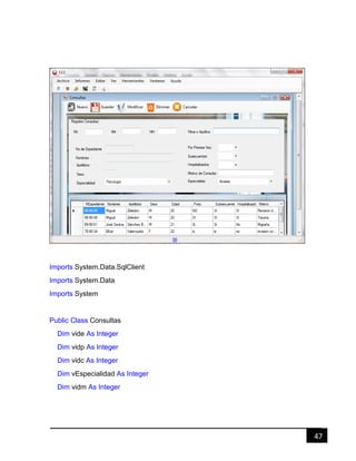 47
Imports System.Data.SqlClient
Imports System.Data
Imports System
Public Class Consultas
Dim vide As Integer
Dim vidp As Integer
Dim vidc As Integer
Dim vEspecialidad As Integer
Dim vidm As Integer
 