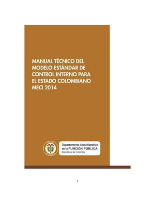 1
MANUAL TÉCNICO DEL MODELO ESTÁNDAR DE
CONTROL INTERNO PARA EL ESTADO COLOMBIANO
MECI 2014
 