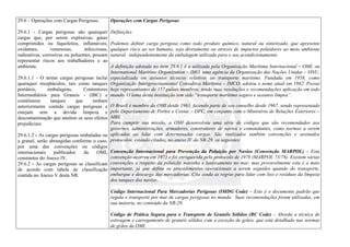 29.6 – Operações com Cargas Perigosas.
29.6.1 - Cargas perigosas são quaisquer
cargas que, por serem explosivas, gases
comprimidos ou liquefeitos, inflamáveis,
oxidantes, venenosas, infecciosas,
radioativas, corrosivas ou poluentes, possam
representar riscos aos trabalhadores e ao
ambiente.
29.6.1.1 - O termo cargas perigosas inclui
quaisquer receptáculos, tais como tanques
portáteis, embalagens, Contentores
Intermediários para Graneis - (IBC) e
contêineres tanques que tenham
anteriormente contido cargas perigosas e
estejam sem a devida limpeza e
descontaminação que anulem os seus efeitos
prejudiciais.
29.6.1.2 - As cargas perigosas embaladas ou
a granel, serão abrangidas conforme o caso,
por uma das convenções ou códigos
internacionais publicados da OMI,
constantes do Anexo IV.
29.6.2 - As cargas perigosas se classificam
de acordo com tabela de classificação
contida no Anexo V desta NR.
Operações com Cargas Perigosas
Definições
Podemos definir carga perigosa como todo produto químico, natural ou sintetizado, que apresente
qualquer risco ao ser humano, seja diretamente ou através de impactos poluidores ao meio ambiente
natural, independentemente da embalagem utilizada para o seu acondicionamento.
A definição adotada no item 29.6.1 é a utilizada pela Organização Marítima Internacional – OMI, ou
International Maritime Organization – IMO, uma agência da Organização das Nações Unidas – ONU,
especializada em assuntos técnicos relativos ao transporte marítimo. Fundada em 1958, como
Organização Intergovernamental Consultiva Marítima – IMCO, adotou o nome atual em 1982. Possui
hoje representantes de 157 países membros, tendo suas resoluções e recomendações aplicação em todo
mundo. O lema desta instituição tem sido “transporte marítimo seguro e oceanos limpos”.
O Brasil é membro da OMI desde 1963, fazendo parte de seu conselho desde 1967, sendo representado
pelo Departamento de Portos e Costas – DPC, em conjunto com o Ministério de Relações Exteriores –
MRE.
Para cumprir sua missão, a OMI desenvolveu uma série de códigos que são recomendados aos
governos, administrações, armadores, construtores de navios e comandantes, como normas a serem
aplicadas ao lidar com determinadas cargas. São realizados também convenções e assinados
protocolos, estando citados, no anexo IV da NR-29, os seguintes:
Convenção Internacional para Prevenção da Poluição por Navios (Convenção MARPOL) – Esta
convenção ocorreu em 1973 e foi enriquecida pelo protocolo de 1978 (MARPOL 73/78). Existem várias
convenções a respeito da poluição marinha e lastreamento no mar, mas provavelmente esta é a mais
importante, já que define os procedimentos operacionais a serem seguidos quando do transporte,
embarque e descarga das mercadorias. Cita ainda as regras para lidar com lixo e resíduos da limpeza
dos tanques dos navios.
Código Internacional Para Mercadorias Perigosas (IMDG Code) – Este é o documento padrão que
regula o transporte por mar de cargas perigosas no mundo. Suas recomendações foram utilizadas, em
sua maioria, no conteúdo da NR-29.
Código de Prática Segura para o Transporte de Granéis Sólidos (BC Code) – Aborda a técnica de
estivagem e carregamento de granéis sólidos com a exceção de grãos, que está detalhado nas normas
de grãos da OMI.
 