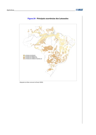 Apêndices ____________________________________________________________________________________ 
Figura 24 - Principais ocorrências dos Latossolos 
LATOSSOLOS BRUNOS 
LATOSSOLOS AMARELOS 
LATOSSOLOS VERMELHOS 
LATOSSOLOS VERMELHO-AMARELOS 
Adaptado de Atlas nacional do Brasil (2000). 
 