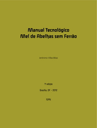 Manual Tecnológico
Mel de Abelhas sem Ferrão
Jerônimo Villas-Bôas
1a
edição
Brasília, DF – 2012
ISPN
 