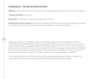 14 
Colaborómetro 
El Colaborómetro es una herramienta que 
permite medir el estado de la cultura en 
una organización, para saber si esta es 
tradicional/individualista y/o emergente/ 
colaborativa. 
Para desarrollar el Colaborómetro es 
necesario realizarlo en el contexto de una 
organización establecida o pedirle a las/los 
Participantes que imaginen que forman parte 
de una organización (imaginaria), donde 
ponen en valoración su historia. 
Colaborómetro cultura tradicional 
v/s cultura colaborativa 
• Objetivo: Observar y medir el estado de 
la cultura colaborativa en un grupo de 
Participantes u organización. 
• Tiempo estimado: sesenta minutos. 
• Materiales: Colaborómetro + lana + post-it 
de un solo color + cinta + carteles con 
paradigmas en retirada y emergentes. 
• Preparación e instrucciones: Para 
realizar el Colaborómetro se dibujará en 
el piso un círculo marcándolo con cinta 
(se recomienda fijar un extremo de la lana 
en un punto medio, con el otro extremo 
avanzar tensando en círculo, como un 
compás), luego se dividirá el círculo, 
dándole a la mitad la categoría de cultura 
tradicional y a la otra mitad colaborativa. 
En la parte de la cultura tradicional, como 
si se trataran de los números de un reloj, se 
colocarán como mínimo cinco paradigmas 
tradicionales y en la parte de cultura 
colaborativa se colocarán los paradigmas 
colaborativos contrapuestos: por ejemplo, 
al lado de los paradigmas tradicionales se 
colocará “El poder está concentrado” y 
al lado de los paradigmas colaborativos 
se colocará “El poder está distribuido”. 
Se recomienda colocar los paradigmas 
ordenados por familias uno frente al otro. 
 