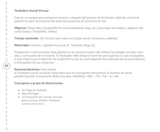52 
como guardián/a del proceso TeatroRed 
(positivo y faltante)? ¿Cómo fue su rol 
de Articuladora/or del grupo (positivo y 
faltante)? 
5.4 Retroalimentación colectiva: se abre a 
que las/los espectadoras/es, actores y 
actrices realicen una retroalimentación 
de lo positivo y faltante en relación a 
la iniciativa presentada en base a los 3 
puntos o escenas de la metodología: (1) 
Propósito, (2) Recursos y (3) Conclusiones. 
Esto con el fin de mejorar el plan que 
permita concretar el activismo en red 
durante las siguientes semanas. Los/las 
Facilitadores/as fomentan las preguntas: 
¿Qué fue lo positivo y qué fue lo faltante? 
Primero se le da la palabra sólo a los/ 
las espectadores/as y al final solo a los 
actores/actrices y guardián/a. También 
se promueven discusiones frente a lo 
que cada grupo sintió al elaborar el 
prototipo, frente al compromiso de los/las 
compañeros/as y al planificar el activismo 
en red. 
5.5 Fotografía desde la evaluación 
(alternativa): repetimos la foto del principio 
sobre la escena, y ahora las personas que 
vieron la escena y conocen el proyecto 
pueden pasar al escenario, incorporarse 
con algo que falte, o modificar alguna 
de las imágenes en pos de mejorar el 
proyecto. 
5.6 Después de las evaluaciones, cada grupo 
ajustará un plan de implementación 
para ser ejecutado durante las siguientes 
semanas. 
 