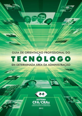 Guia de orientação profissional do

Tecnólogo
em determinada área da Administração




                    SISTEMA
             CFA/CRAs
             CONSELHO FEDERAL DE ADMINISTRAÇÃO
            CONSELHOS REGIONAIS DE ADMINISTRAÇÃO

                         2012
 