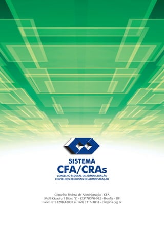 Conselho Federal de Administração - CFA
SAUS Quadra 1 Bloco "L" - CEP:70070-932 - Brasília - DF
Fone: (61) 3218-1800 Fax: (61) 3218-1833 - cfa@cfa.org.br
CONSELHO FEDERAL DE ADMINISTRAÇÃO
CONSELHOS REGIONAIS DE ADMINISTRAÇÃO
CFA/CRAs
SISTEMA
 