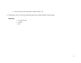 c. El que la tire mas arriba todos juntos y caiga mas lejos. Etc..


6. Preguntarle al niño y a la niña que actividad les gusta más, si están contentos y quieren seguir.


   Materiales:
                       Un cuarto de tela
                       Crayolas
                       Lana




                                                                                                       51
 