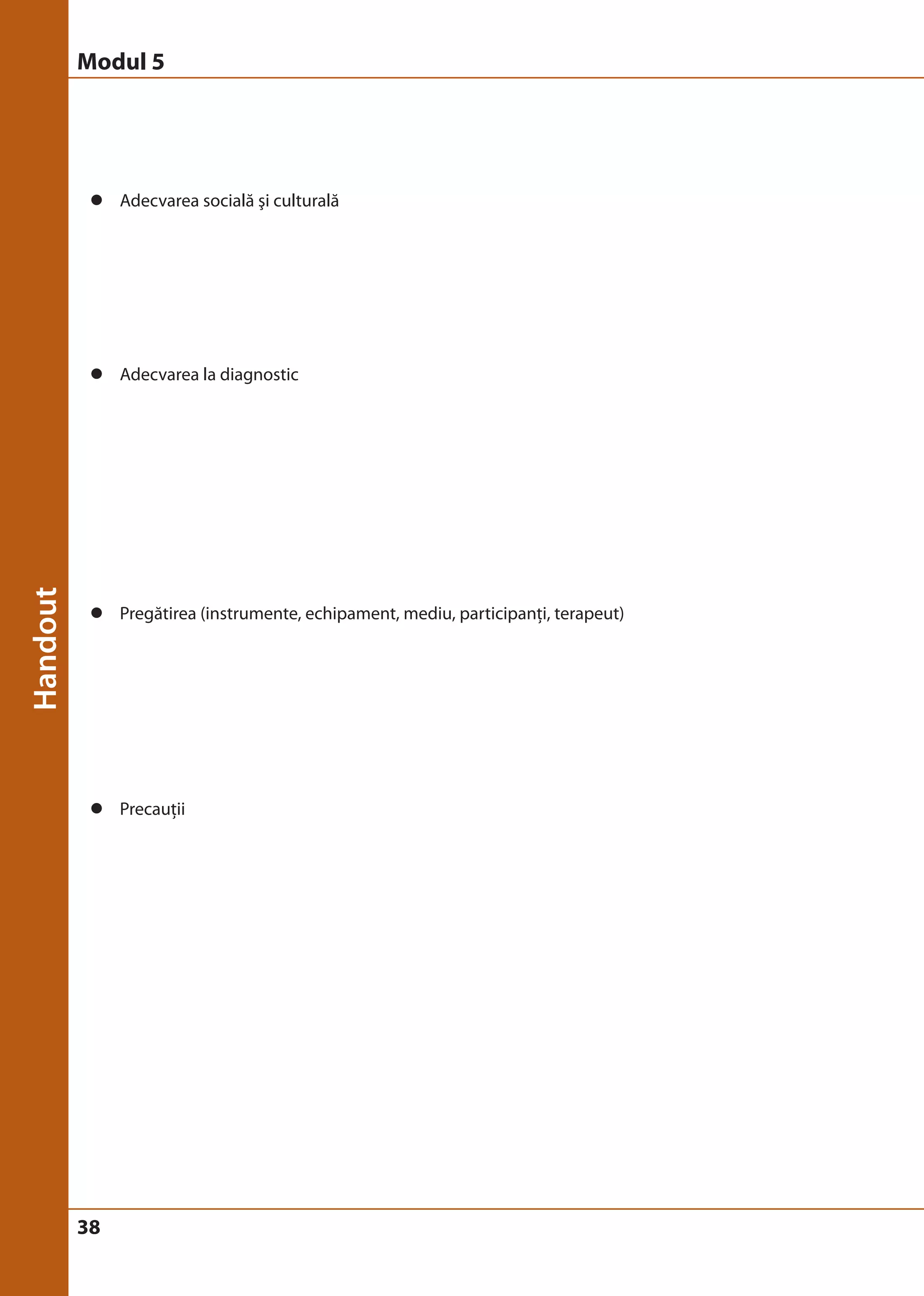 Modul 5 
z Adecvarea socială şi culturală 
z Adecvarea la diagnostic 
z Pregătirea (instrumente, echipament, mediu, participanţi, terapeut) 
z Precauţii 
38 
 