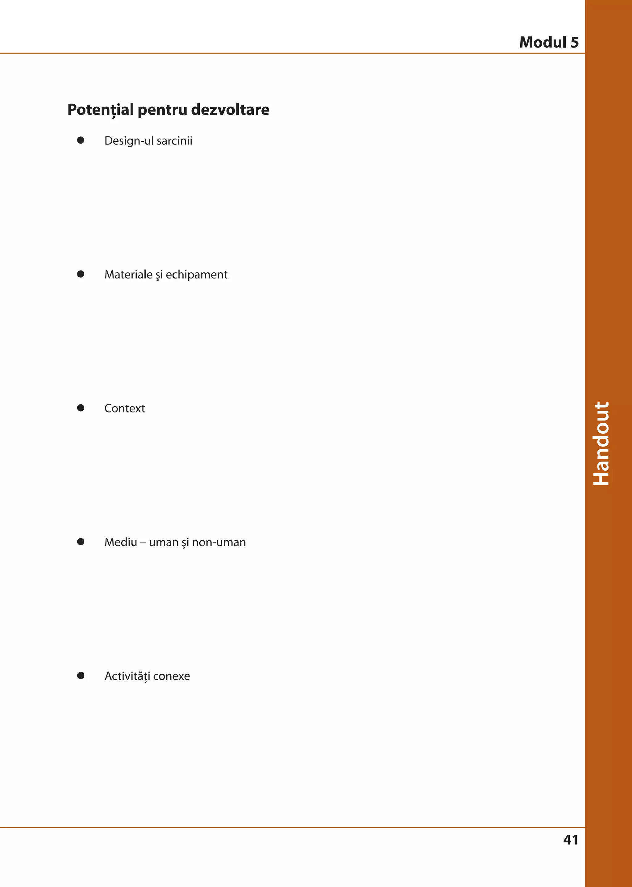 41 
Potenţial pentru dezvoltare 
z Design-ul sarcinii 
z Materiale şi echipament 
z Context 
z Mediu – uman şi non-uman 
z Activităţi conexe 
Modul 5 
 