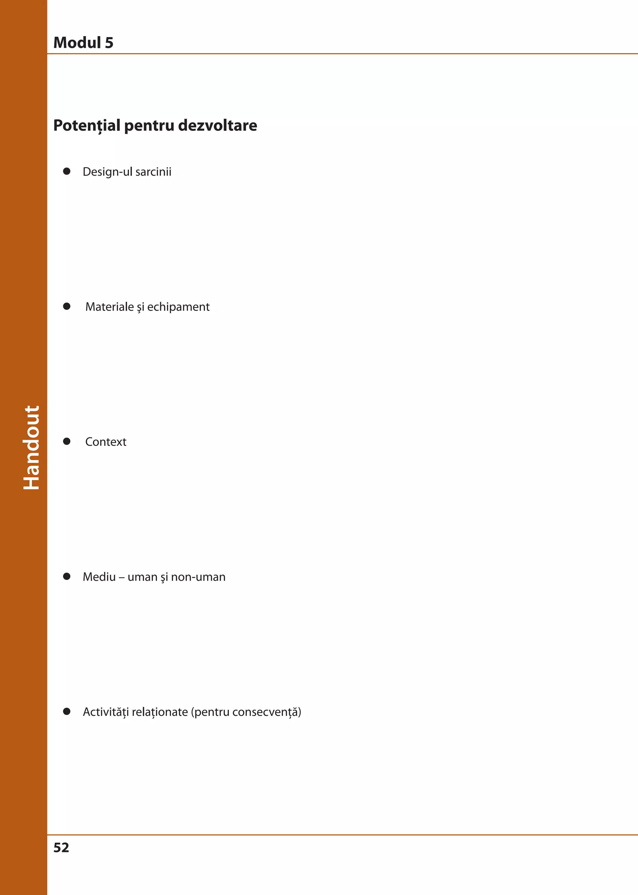 Modul 5 
Potenţial pentru dezvoltare 
z Design-ul sarcinii 
z Materiale şi echipament 
z Context 
z Mediu – uman şi non-uman 
z Activităţi relaţionate (pentru consecvenţă) 
52 
 