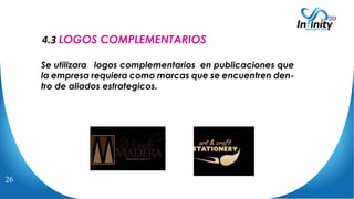 4.3 LOGOS COMPLEMENTARIOS
Se utilizara logos complementarios en publicaciones que
la empresa requiera como marcas que se encuentren den-
tro de aliados estrategicos.
26
 