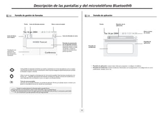 Descripción de las pantallas y del microteléfono Bluetooth®

1
1.2

Pantalla de gestión de llamadas

Fecha

Icono de llamada entrante

1.3

Pantalla de aplicación

Hora e icono de estado

Fecha

Tue 16 jan 2004

Nombre de la
aplicación

Tue 16 jan 2004

Icono de llamada en espera

Hora e icono
de estado

Icono de llamada en curso

Visualización contextual de las
funciones accesibles durante la comunicación

Conferencia

Pantalla de
aplicación

Pantalla de presentación
de una llamada entrante.
Esta pantalla aparece momentáneamente cuando se recibe
una llamada, y muestra el
nombre y/o el número de la
persona que llama.

Pantalla de
incidencias

Pantalla de aplicación: muestra datos útiles para programar o configurar el teléfono.
Pantalla de incidencias: muestra incidencias relacionadas con la programación o la configuración en curso:
confirmación, rechazo, error, etc.

Cada pestaÑa corresponde una llamada cuyo estado se representa con el icono apropiado (en curso, en espera,
nueva llamada entrante). Durante la comunicación, utilice la tecla de navegación izquierda-derecha para consultar
las llamadas en espera o entrante.
Utilice la tecla de navegación arriba-abajo para ver las funciones accesibles. Estas funciones (transferencia, conferencia, etc.…) dependen directamente de la llamada consultada. Por ejemplo, la función de transferencia no
estará disponible entre una llamada en curso o en espera y una llamada entrante.
Tecla de retroceso/salida:
para pasar de una pantalla de llamada a una pantalla de aplicación. Permite, por ejemplo, buscar un número, programar un recordatorio de cita, etc. durante una comunicación.
También se pueden gestionar las llamadas desde la pantalla Person.
Durante una comunicación, pulsar la tecla Volver/Salir y abrir la pantalla Person.
Las comunicaciones en curso o en espera aparecen en las diferentes teclas de línea. A continuación, podrá hablar
con el interlocutor que elija apretando tecla que tenga asociada.

8

 