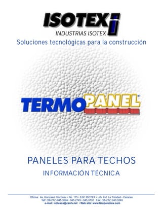 Soluciones tecnológicas para la construcción
INFORMACIÓN TÉCNICA
PANELES PARA TECHOS
INDUSTRIAS ISOTEX
Oficina: Av. Gonzalez Rincones • No. 175 • Edif. ISOTEX • Urb. Ind. La Trinidad • Caracas
Telf: (58-212) 945.3094 • 945.2745 • 945.3732 Fax: (58-212) 943.3249
e-mail: isotexca@cantv.net • Web site: www.Grupoisotex.com
 