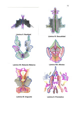 13




   Lámina V: Realidad
                                Lámina VI: Sexualidad




Lámina VII: Relación Materna     Lámina VIII: Afectos




    Lámina IX: Angustia        Lámina X: Pronóstico
 