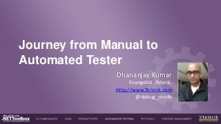 Journey from Manual to
Automated Tester
Dhananjay Kumar
Evangelist ,Telerik.
http://www.Telerik.com
@debug_mode

 