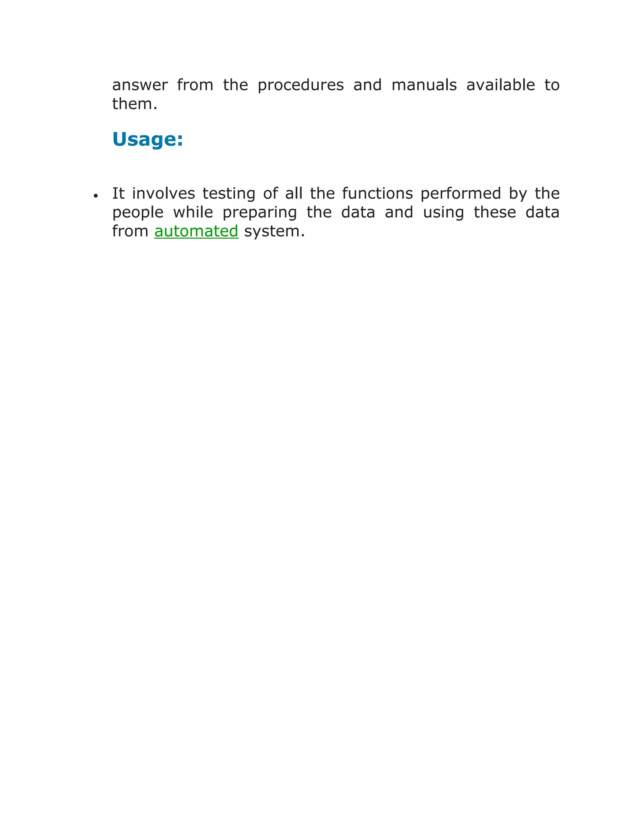 answer from the procedures and manuals available to
them.

Usage:
It involves testing of all the functions performed by the
people while preparing the data and using these data
from automated system.

 