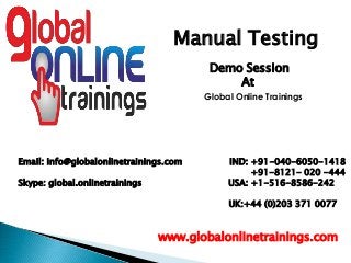 Email: info@globalonlinetrainings.com IND: +91-040-6050-1418
+91-8121- 020 -444
Skype: global.onlinetrainings USA: +1-516-8586-242
UK:+44 (0)203 371 0077
www.globalonlinetrainings.com
Manual Testing
Demo Session
At
Global Online Trainings
 