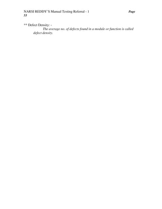 NARSI REDDY’S Manual Testing Referral - 1 Page
53
** Defect Density: -
The average no. of defects found in a module or function is called
defect density.
 