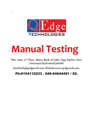 –
Manual Testing
Plot #204, 2nd
Floor, Above Bank of India ,Opp Mythri vihar
,Ameerpet,Hyderabad.500016.
Email:info@qedgetech.com Website:www.qedgetech.com.
Ph:9154112233 . 040-64644491 / 92.
 