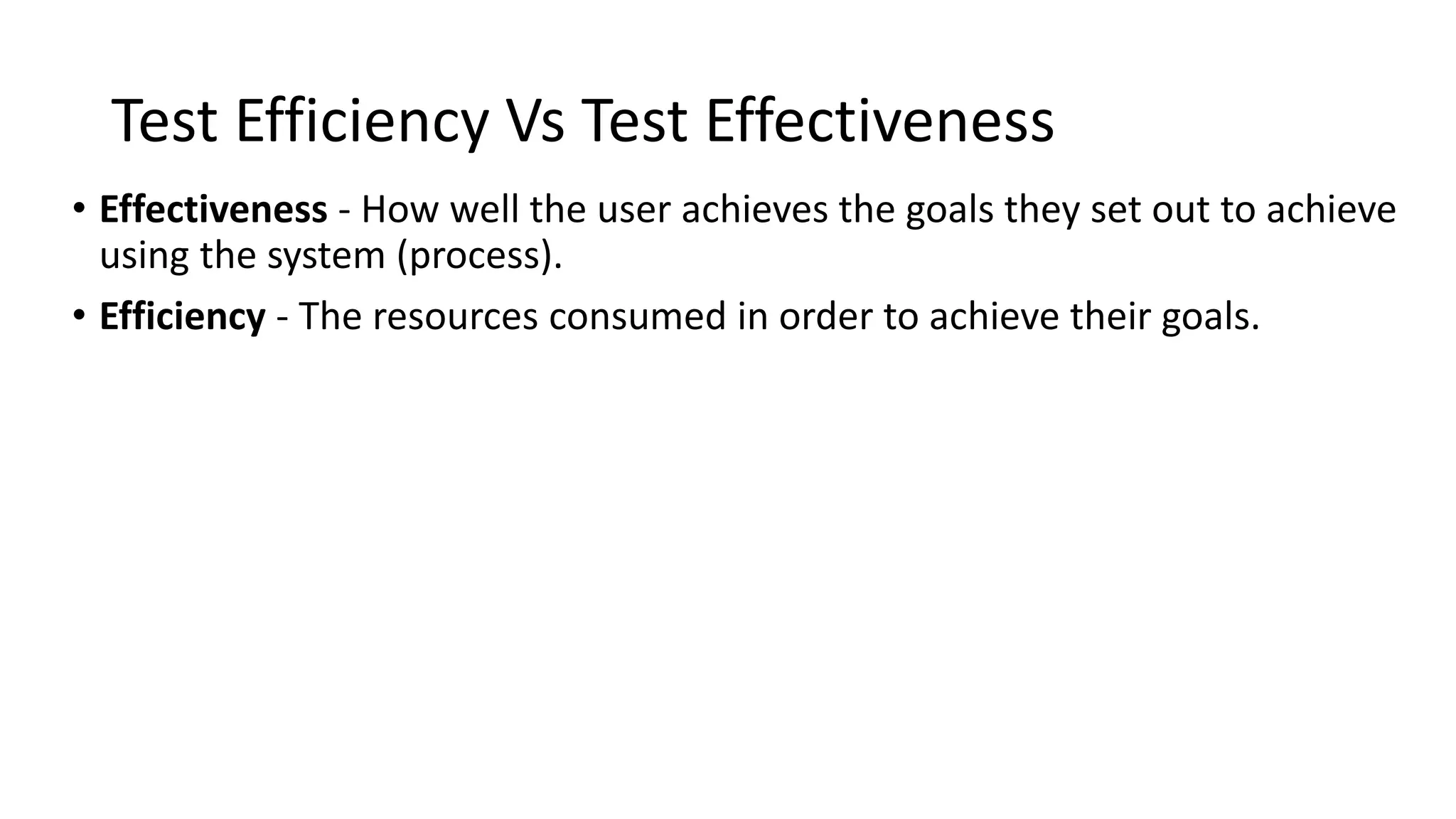 Test Efficiency Vs Test Effectiveness
• Effectiveness - How well the user achieves the goals they set out to achieve
using the system (process).
• Efficiency - The resources consumed in order to achieve their goals.
 