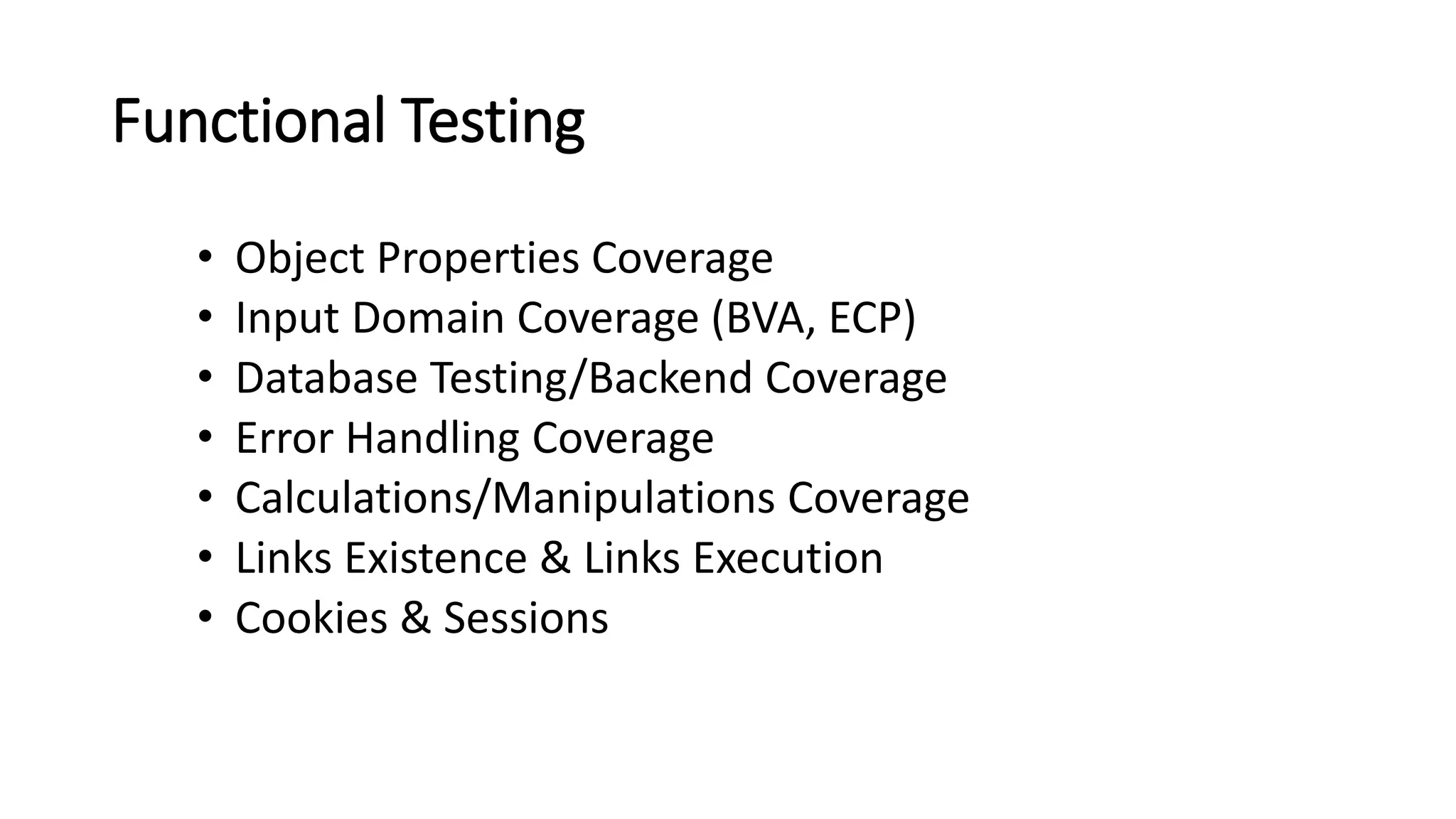 Functional Testing
• Object Properties Coverage
• Input Domain Coverage (BVA, ECP)
• Database Testing/Backend Coverage
• Error Handling Coverage
• Calculations/Manipulations Coverage
• Links Existence & Links Execution
• Cookies & Sessions
 