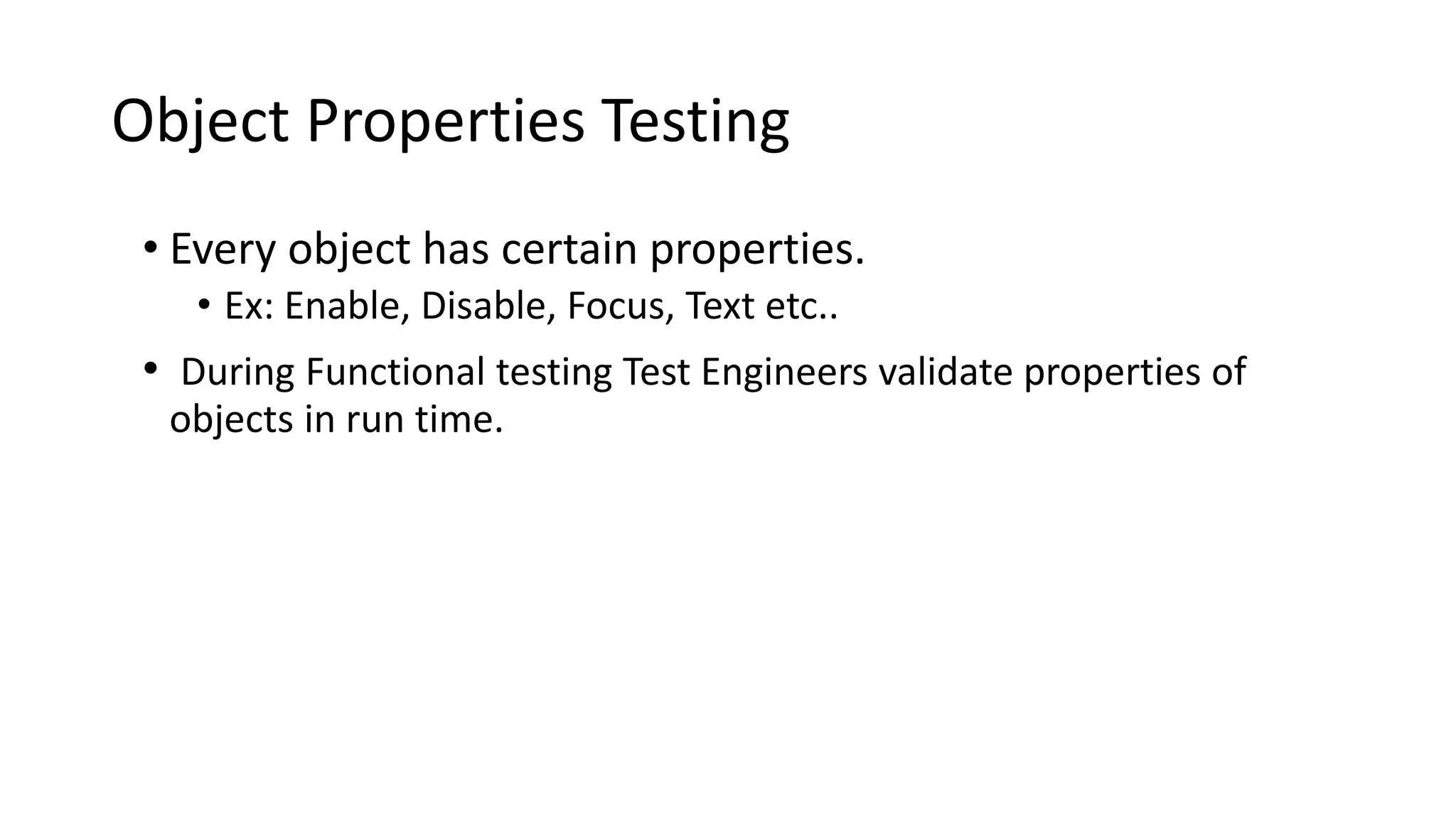 Object Properties Testing
• Every object has certain properties.
• Ex: Enable, Disable, Focus, Text etc..
• During Functional testing Test Engineers validate properties of
objects in run time.
 