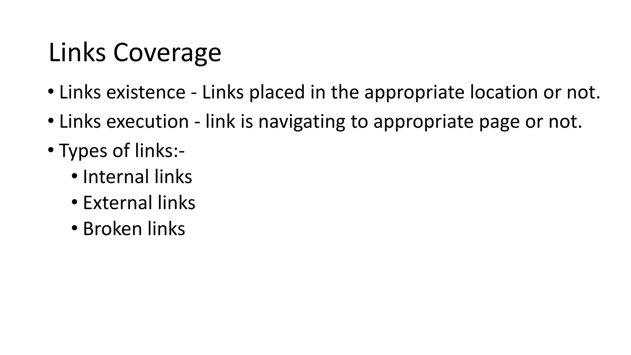 Links Coverage
• Links existence - Links placed in the appropriate location or not.
• Links execution - link is navigating to appropriate page or not.
• Types of links:-
• Internal links
• External links
• Broken links
 