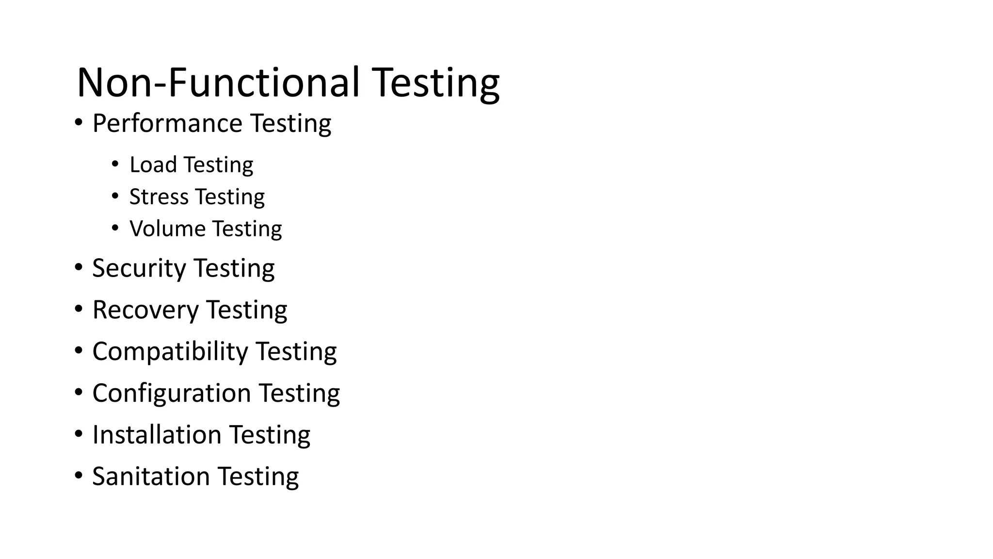 Non-Functional Testing
• Performance Testing
• Load Testing
• Stress Testing
• Volume Testing
• Security Testing
• Recovery Testing
• Compatibility Testing
• Configuration Testing
• Installation Testing
• Sanitation Testing
 