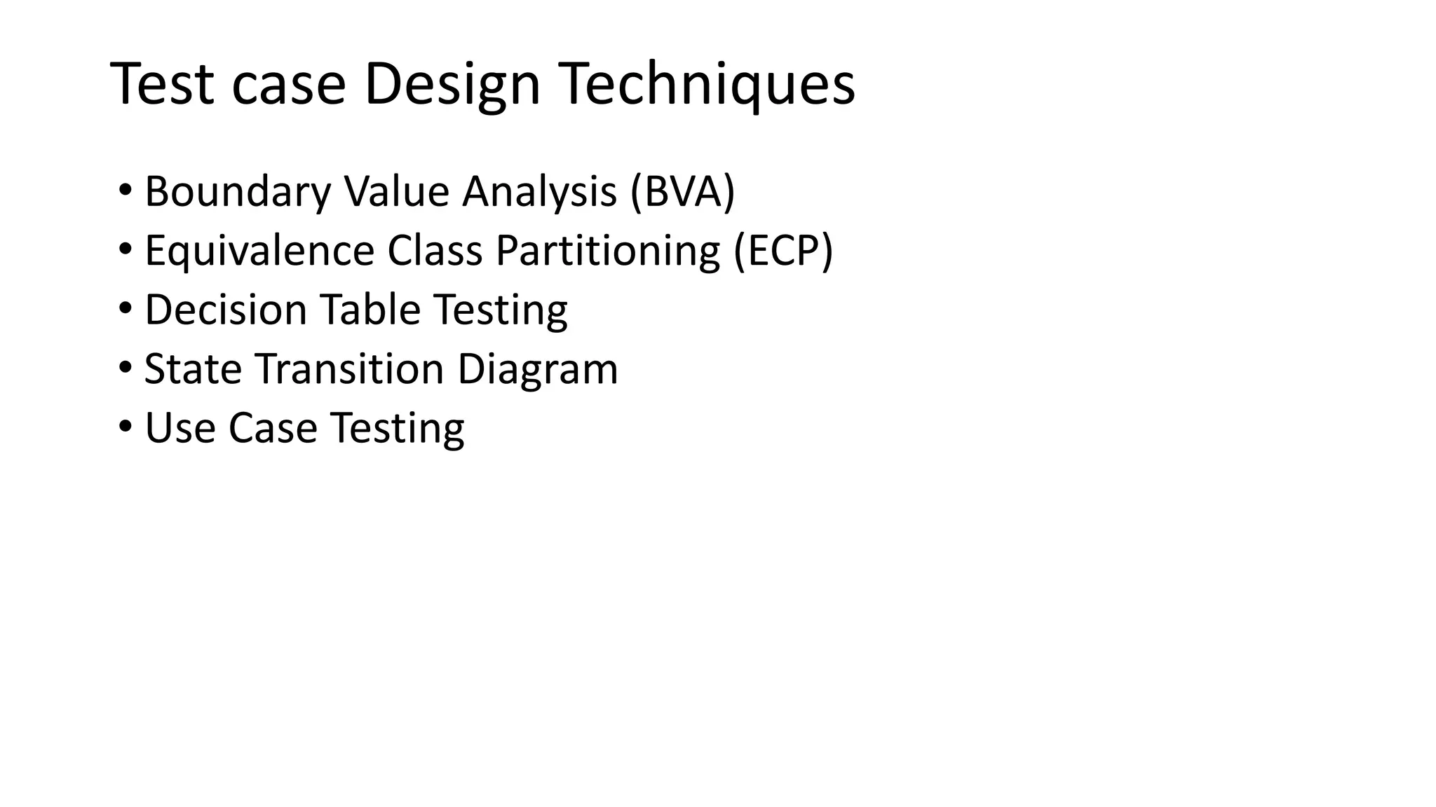 Test case Design Techniques
• Boundary Value Analysis (BVA)
• Equivalence Class Partitioning (ECP)
• Decision Table Testing
• State Transition Diagram
• Use Case Testing
 