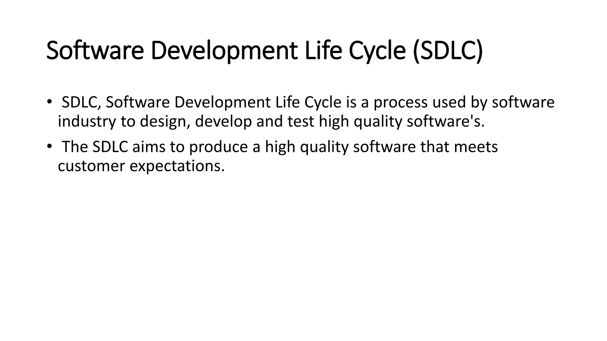 Software Development Life Cycle (SDLC)
• SDLC, Software Development Life Cycle is a process used by software
industry to design, develop and test high quality software's.
• The SDLC aims to produce a high quality software that meets
customer expectations.
 