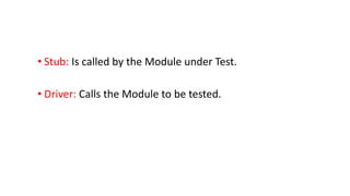 • Stub: Is called by the Module under Test.
• Driver: Calls the Module to be tested.
 