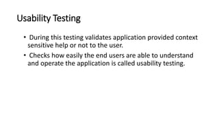 Usability Testing
• During this testing validates application provided context
sensitive help or not to the user.
• Checks how easily the end users are able to understand
and operate the application is called usability testing.
 