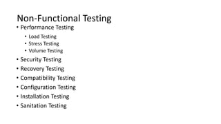 Non-Functional Testing
• Performance Testing
• Load Testing
• Stress Testing
• Volume Testing
• Security Testing
• Recovery Testing
• Compatibility Testing
• Configuration Testing
• Installation Testing
• Sanitation Testing
 