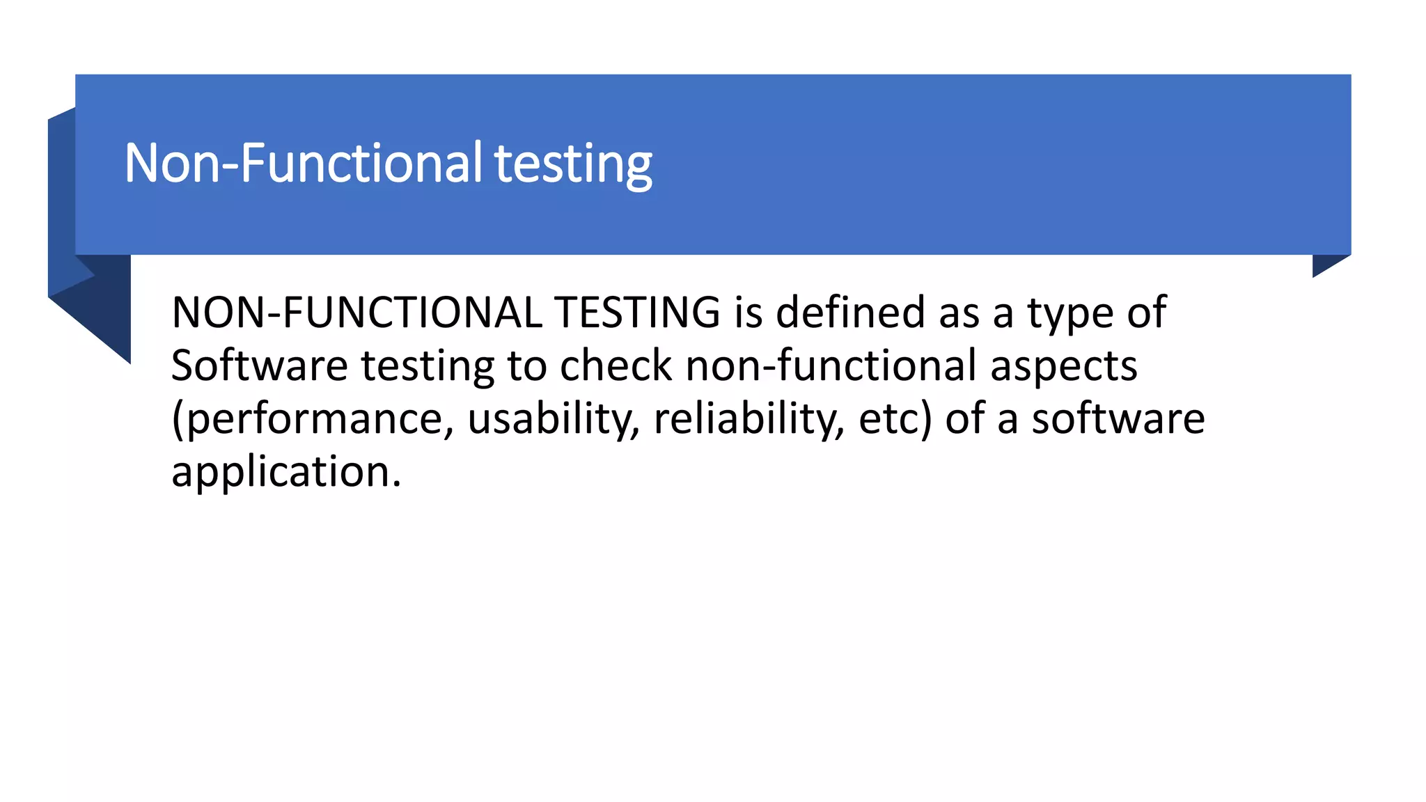 Non-Functional testing
NON-FUNCTIONAL TESTING is defined as a type of
Software testing to check non-functional aspects
(performance, usability, reliability, etc) of a software
application.
 