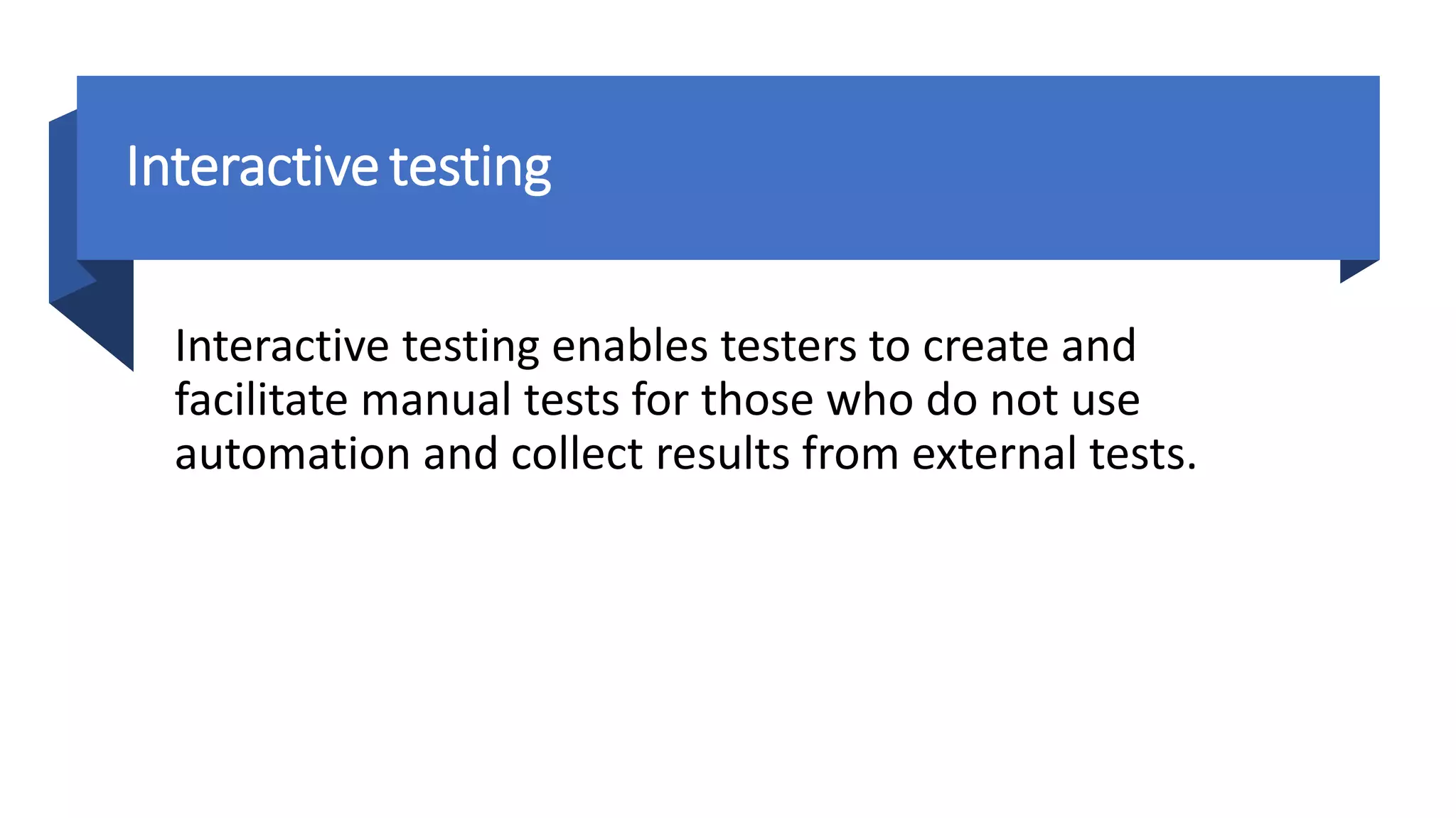 Interactivetesting
Interactive testing enables testers to create and
facilitate manual tests for those who do not use
automation and collect results from external tests.
 