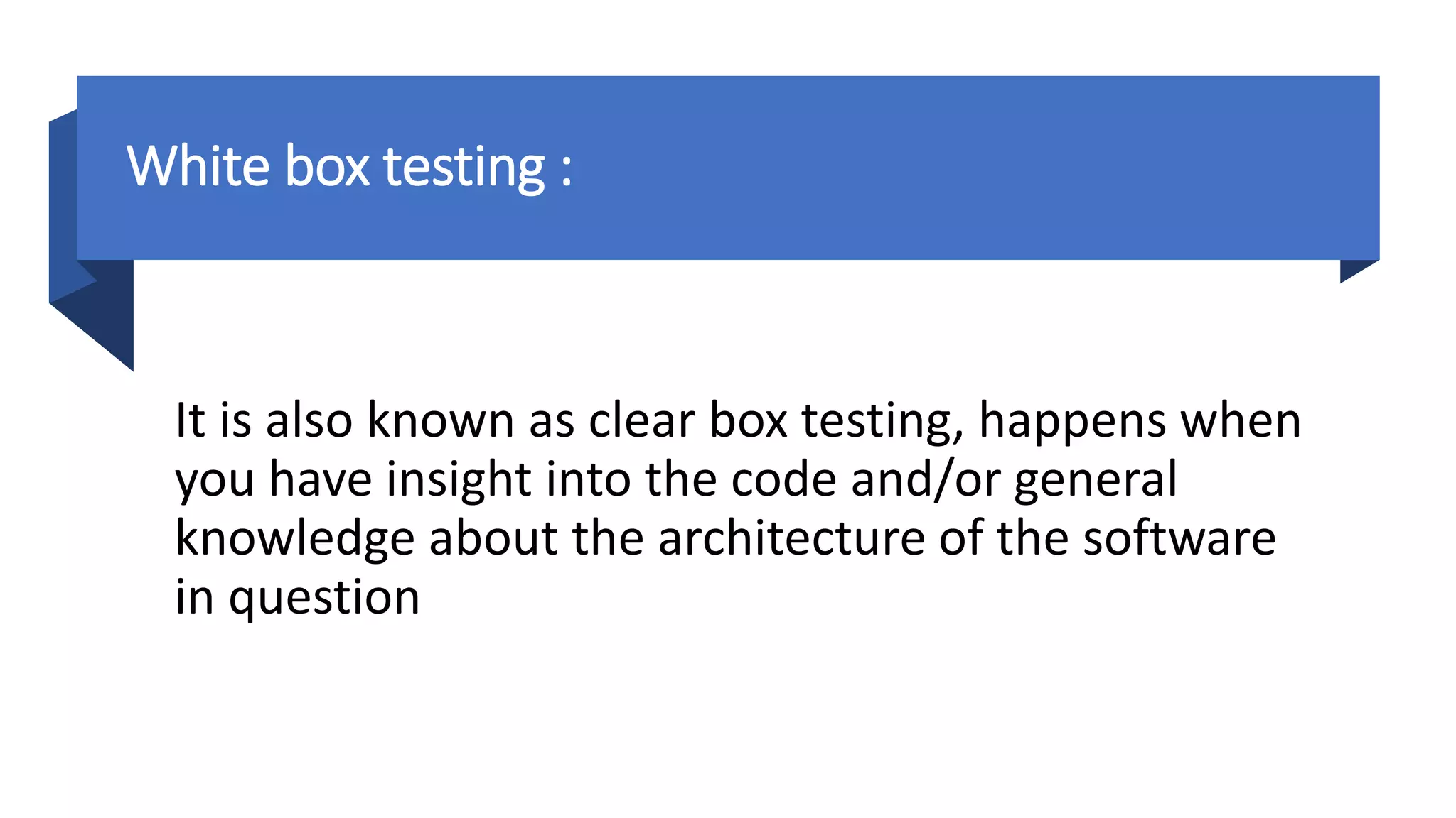 White box testing :
It is also known as clear box testing, happens when
you have insight into the code and/or general
knowledge about the architecture of the software
in question
 