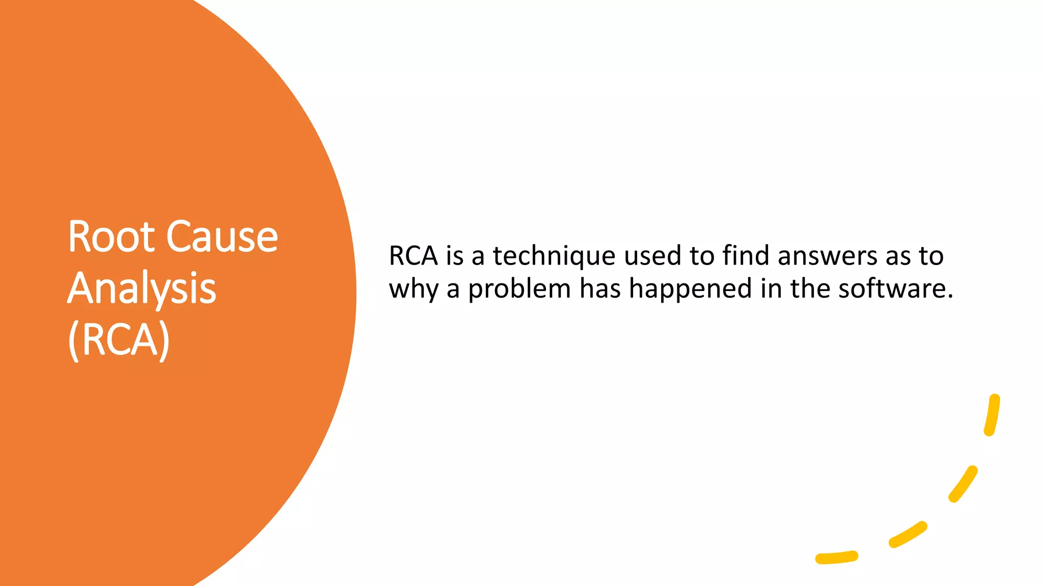 Root Cause
Analysis
(RCA)
RCA is a technique used to find answers as to
why a problem has happened in the software.
 