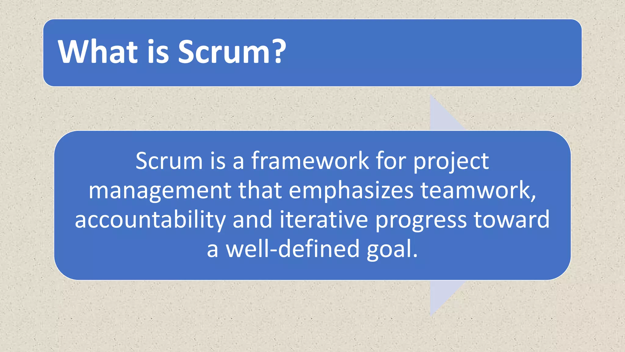What is Scrum?
Scrum is a framework for project
management that emphasizes teamwork,
accountability and iterative progress toward
a well-defined goal.
 