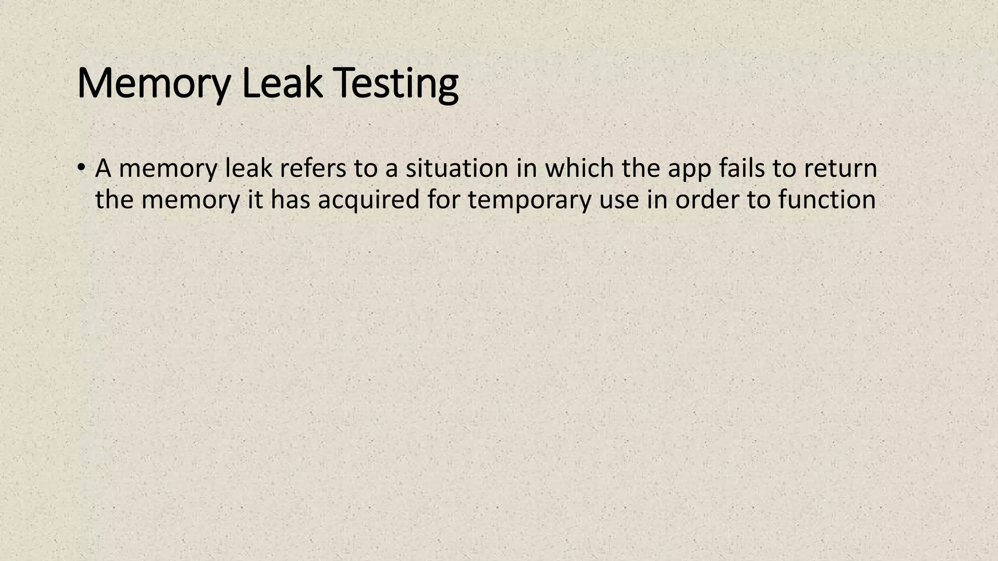 Memory Leak Testing
• A memory leak refers to a situation in which the app fails to return
the memory it has acquired for temporary use in order to function
 