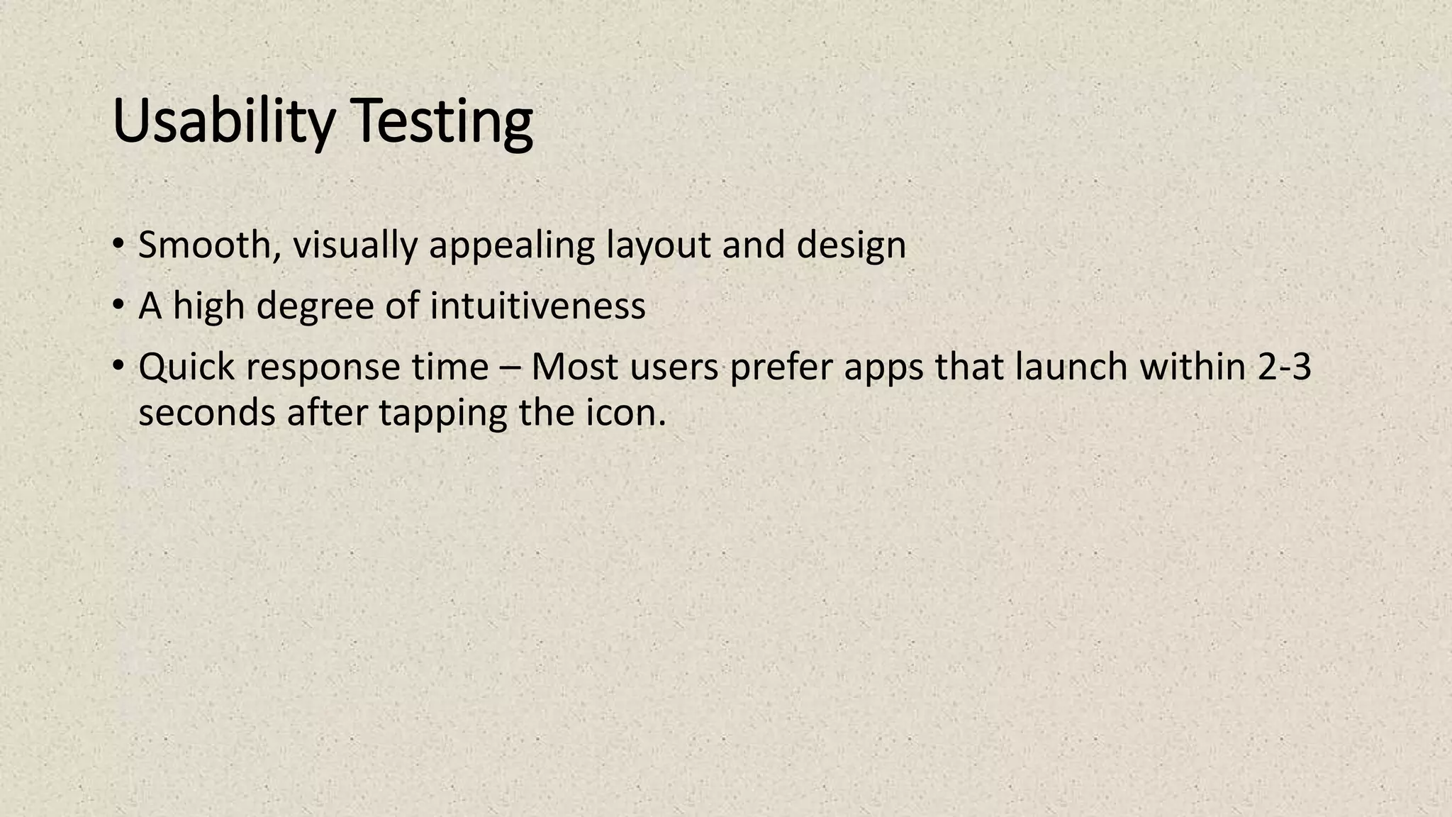 Usability Testing
• Smooth, visually appealing layout and design
• A high degree of intuitiveness
• Quick response time – Most users prefer apps that launch within 2-3
seconds after tapping the icon.
 