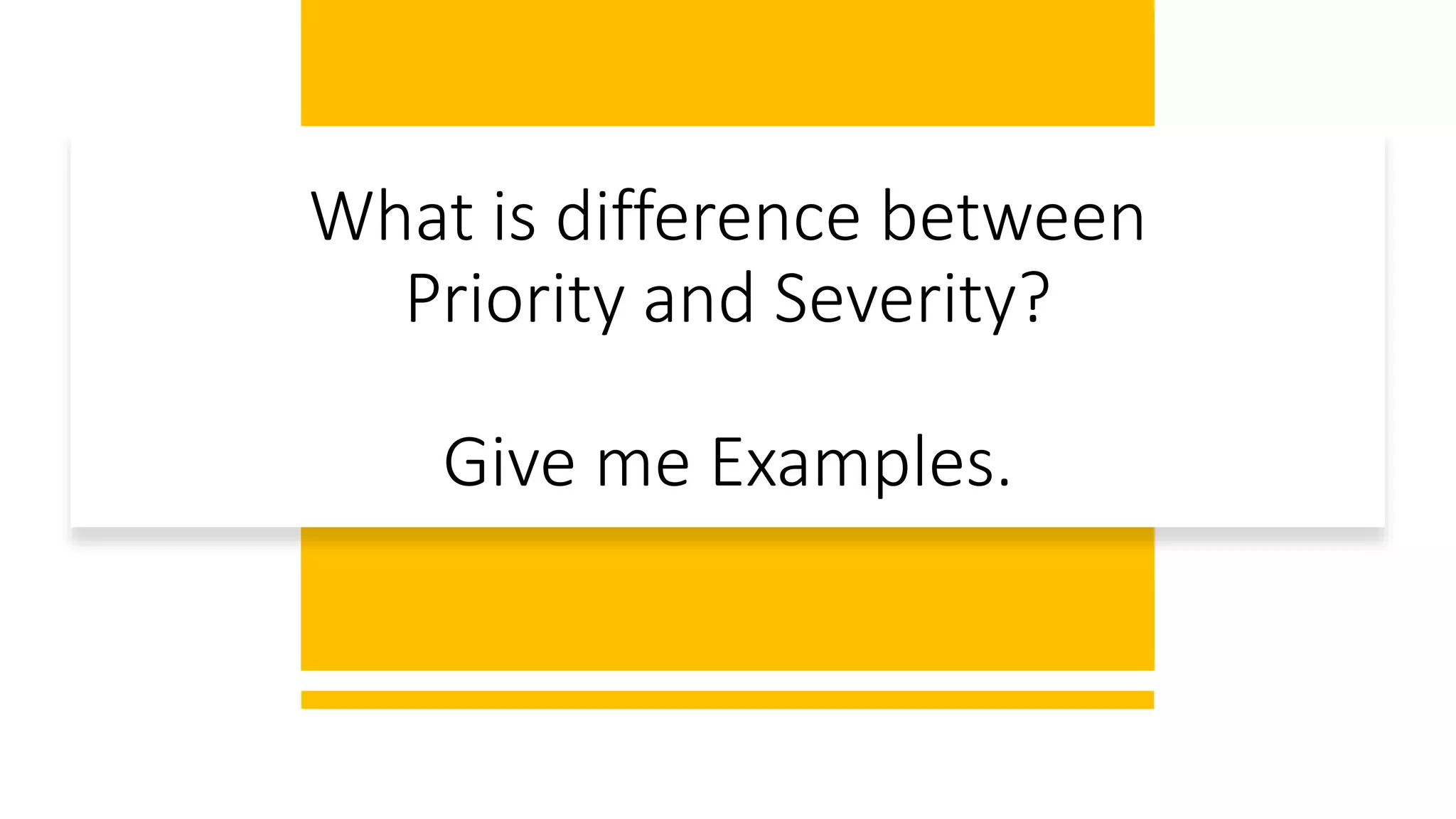 What is difference between
Priority and Severity?
Give me Examples.
 