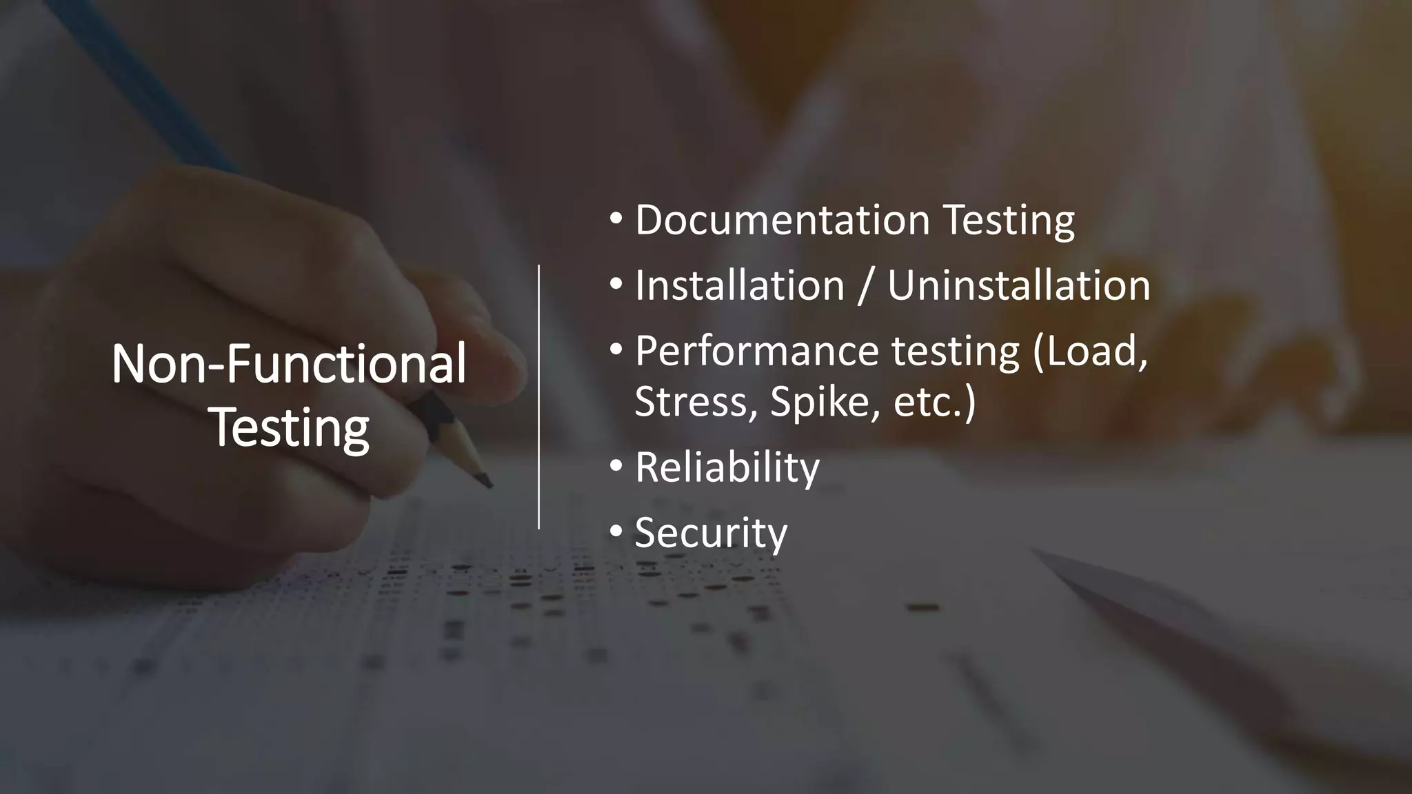 Non-Functional
Testing
• Documentation Testing
• Installation / Uninstallation
• Performance testing (Load,
Stress, Spike, etc.)
• Reliability
• Security
 