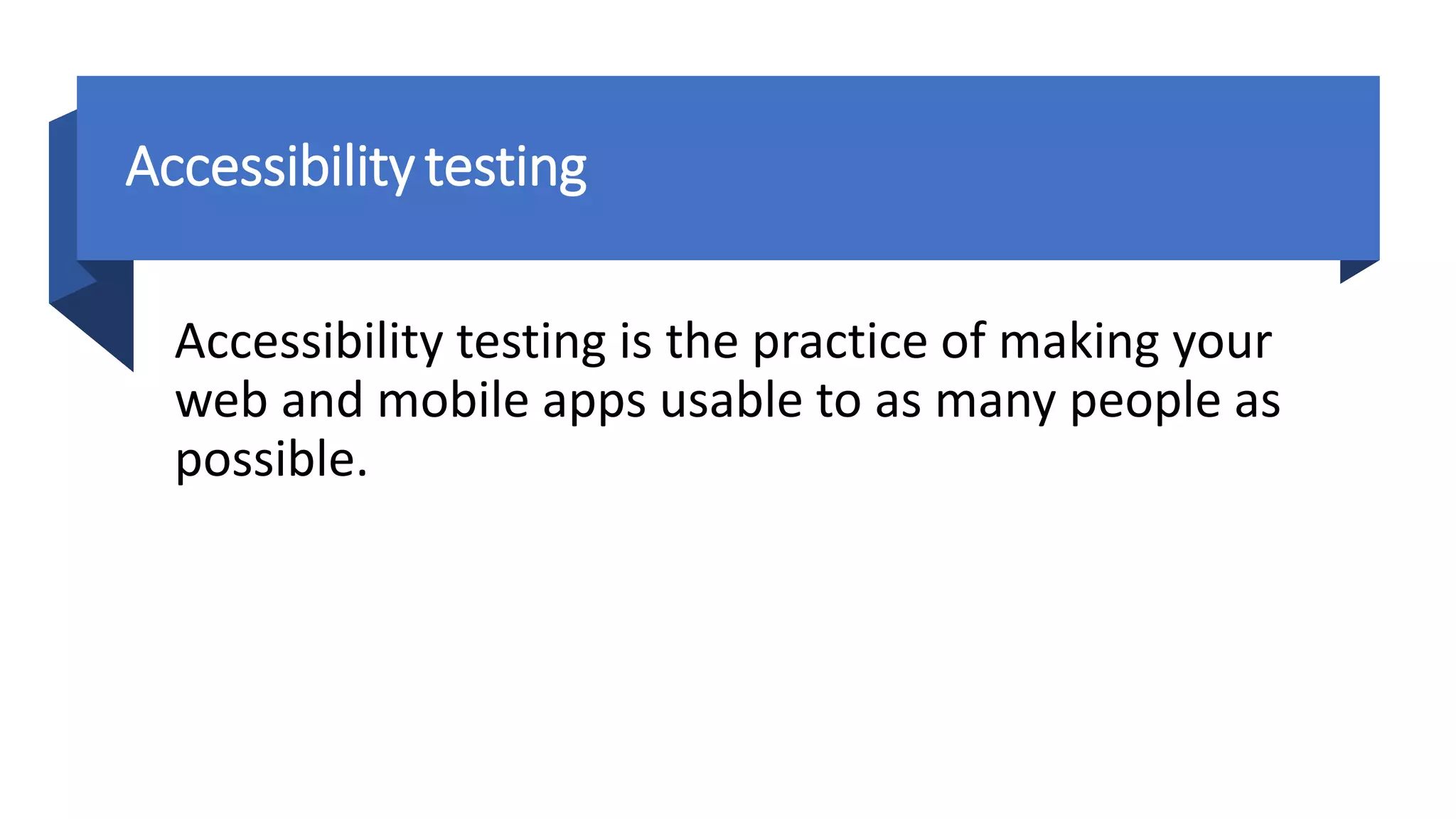 Accessibilitytesting
Accessibility testing is the practice of making your
web and mobile apps usable to as many people as
possible.
 