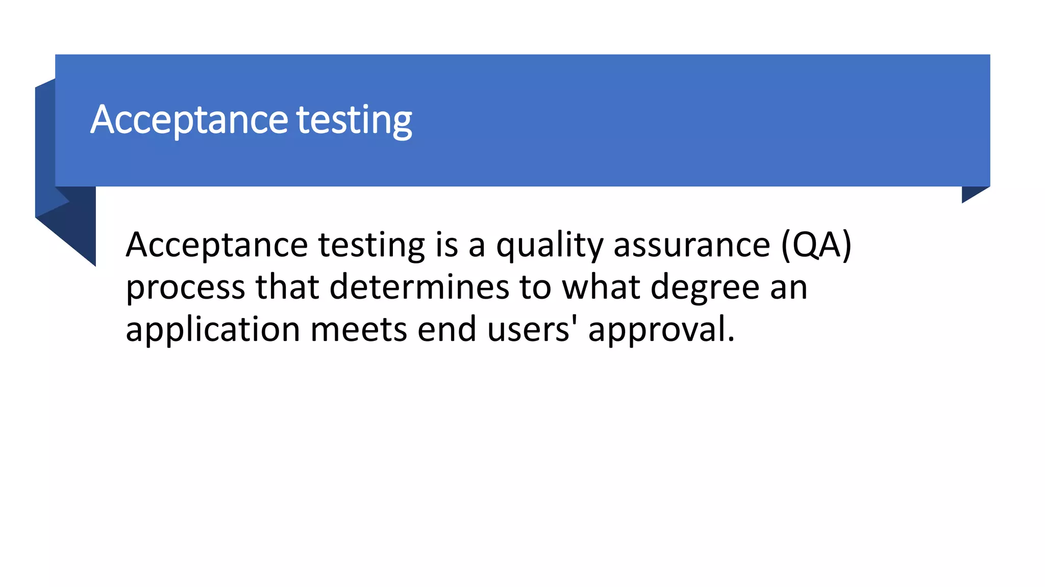 Acceptance testing
Acceptance testing is a quality assurance (QA)
process that determines to what degree an
application meets end users' approval.
 
