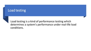 Loadtesting
Load testing is a kind of performance testing which
determines a system's performance under real-life load
conditions.
 
